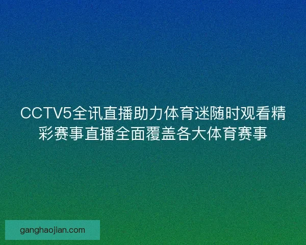 CCTV5全讯直播助力体育迷随时观看精彩赛事直播全面覆盖各大体育赛事