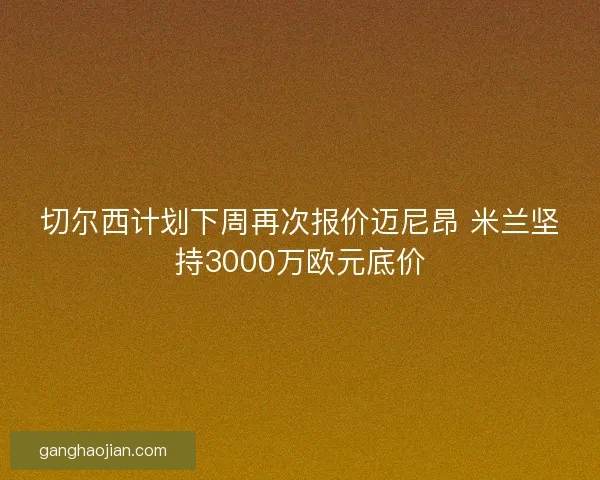 切尔西计划下周再次报价迈尼昂 米兰坚持3000万欧元底价