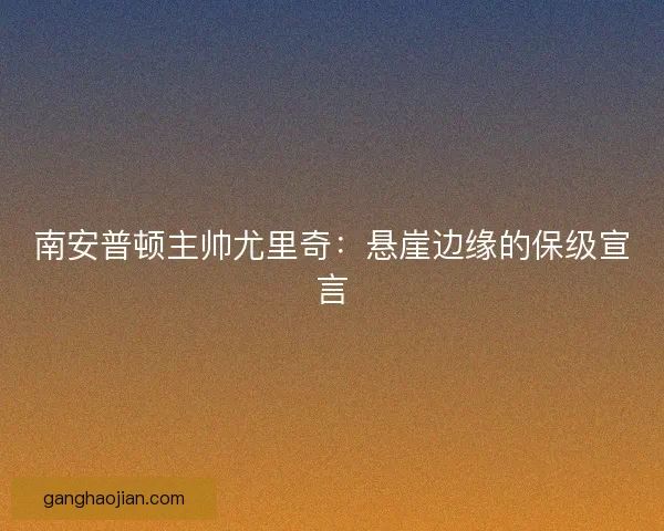 南安普顿主帅尤里奇:悬崖边缘的保级宣言 南安普顿主帅尤里奇:悬崖边缘的保级宣言