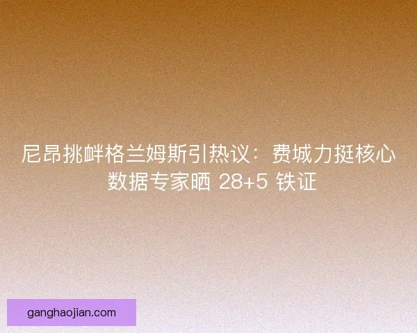 尼昂挑衅格兰姆斯引热议：费城力挺核心 数据专家晒 28+5 铁证