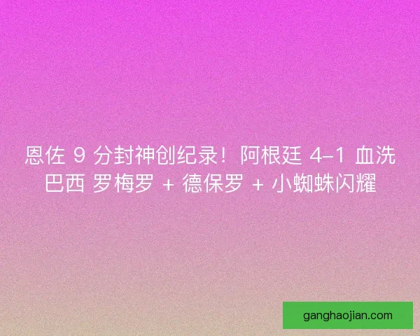 恩佐 9 分封神创纪录！阿根廷 4-1 血洗巴西 罗梅罗 + 德保罗 + 小蜘蛛闪耀