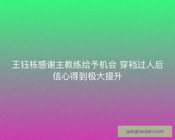 王钰栋感谢主教练给予机会 穿裆过人后信心得到极大提升