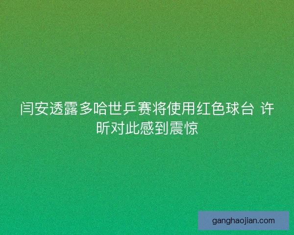 闫安透露多哈世乒赛将使用红色球台 许昕对此感到震惊 闫安透露多哈世乒赛将使用红色球台 许昕对此感到震惊