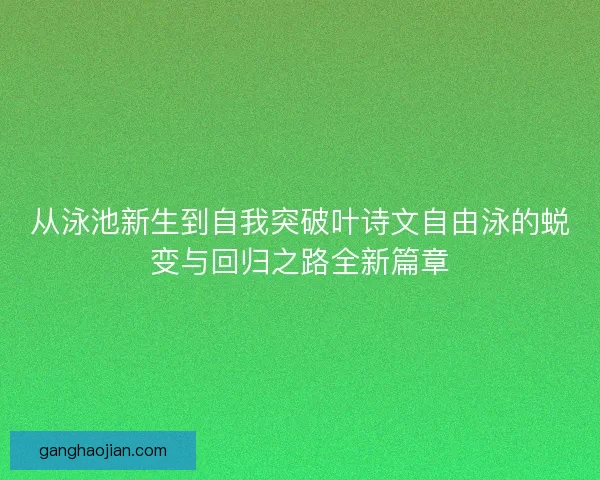 从泳池新生到自我突破叶诗文自由泳的蜕变与回归之路全新篇章