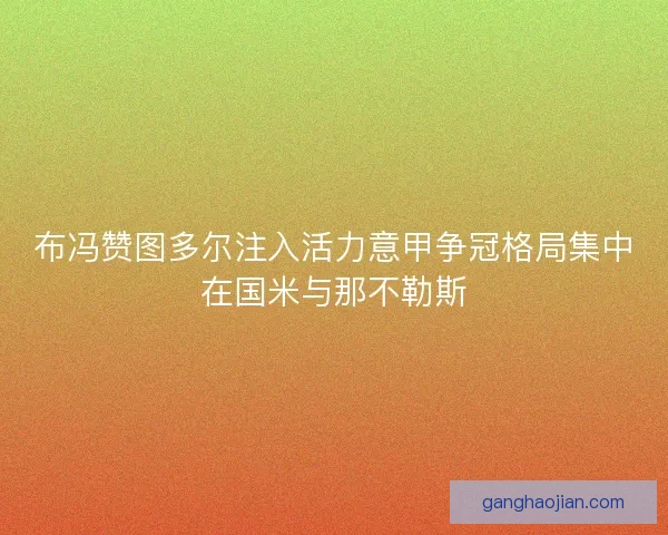 布冯赞图多尔注入活力意甲争冠格局集中在国米与那不勒斯 布冯赞图多尔注入活力意甲争冠格局集中在国米与那不勒斯