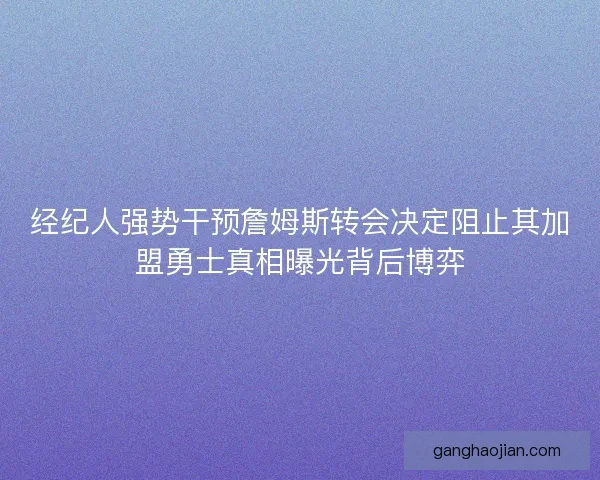 经纪人强势干预詹姆斯转会决定阻止其加盟勇士真相曝光背后博弈