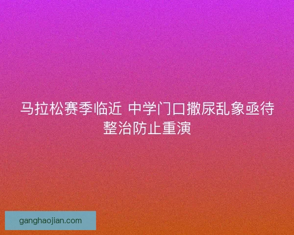 马拉松赛季临近 中学门口撒尿乱象亟待整治防止重演 马拉松赛季临近 中学门口撒尿乱象亟待整治防止重演