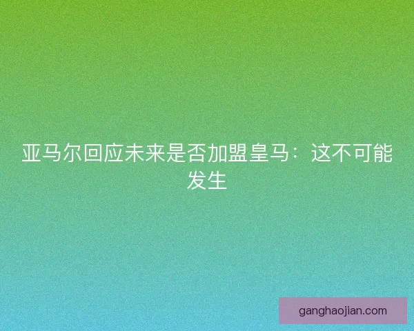 亚马尔回应未来是否加盟皇马：这不可能发生