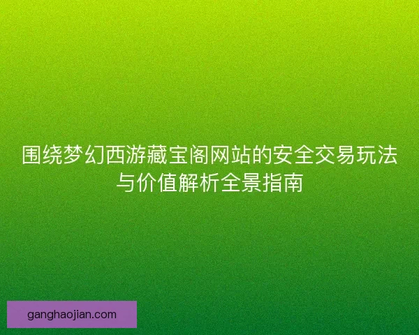 围绕梦幻西游藏宝阁网站的安全交易玩法与价值解析全景指南