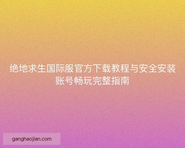绝地求生国际服官方下载教程与安全安装账号畅玩完整指南 绝地求生国际服官方下载教程与安全安装账号畅玩完整指南
