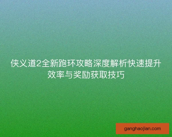 侠义道2全新跑环攻略深度解析快速提升效率与奖励获取技巧