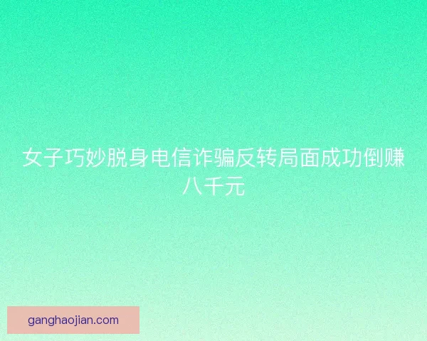 女子巧妙脱身电信诈骗反转局面成功倒赚八千元