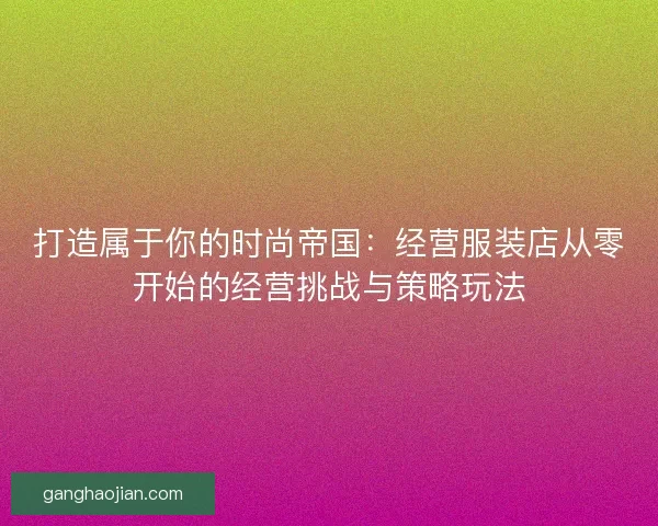 打造属于你的时尚帝国：经营服装店从零开始的经营挑战与策略玩法