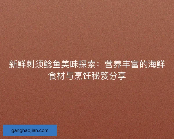 新鲜刺须鲶鱼美味探索：营养丰富的海鲜食材与烹饪秘笈分享