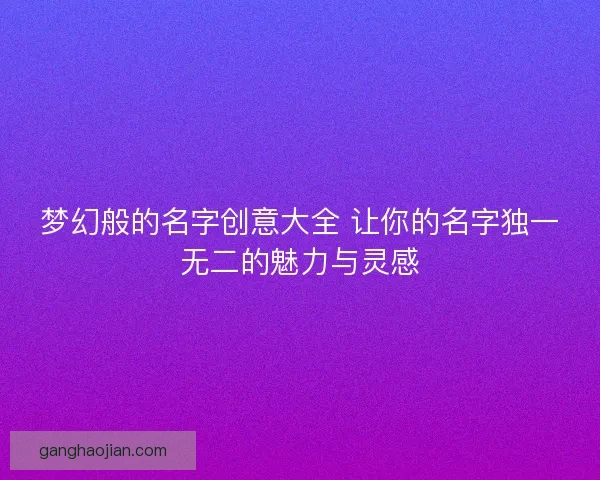 梦幻般的名字创意大全 让你的名字独一无二的魅力与灵感