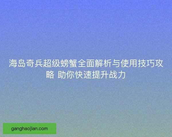 海岛奇兵超级螃蟹全面解析与使用技巧攻略 助你快速提升战力