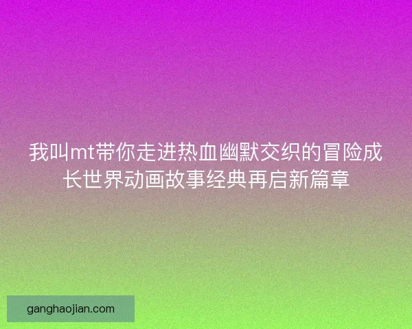 我叫mt带你走进热血幽默交织的冒险成长世界动画故事经典再启新篇章