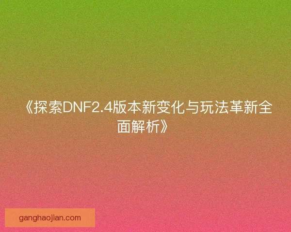 《探索DNF2.4版本新变化与玩法革新全面解析》