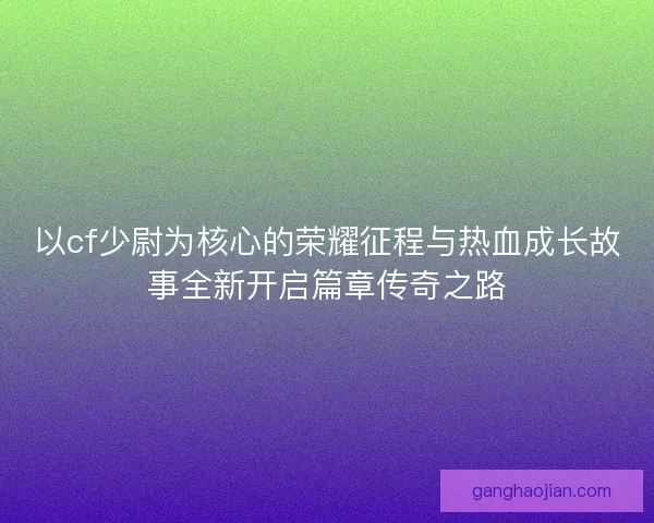 以cf少尉为核心的荣耀征程与热血成长故事全新开启篇章传奇之路 以cf少尉为核心的荣耀征程与热血成长故事全新开启篇章传奇之路