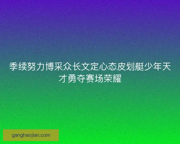 季续努力博采众长文定心态皮划艇少年天才勇夺赛场荣耀