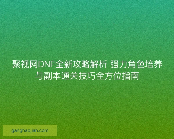 聚视网DNF全新攻略解析 强力角色培养与副本通关技巧全方位指南