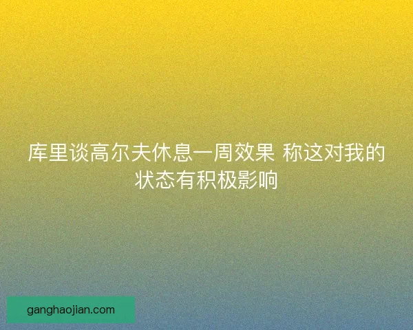 库里谈高尔夫休息一周效果 称这对我的状态有积极影响 库里谈高尔夫休息一周效果 称这对我的状态有积极影响