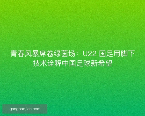 青春风暴席卷绿茵场：U22 国足用脚下技术诠释中国足球新希望