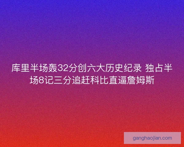 库里半场轰32分创六大历史纪录 独占半场8记三分追赶科比直逼詹姆斯