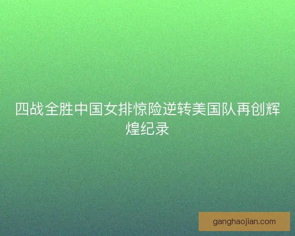 四战全胜中国女排惊险逆转美国队再创辉煌纪录