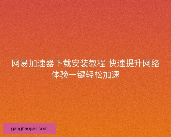 网易加速器下载安装教程 快速提升网络体验一键轻松加速