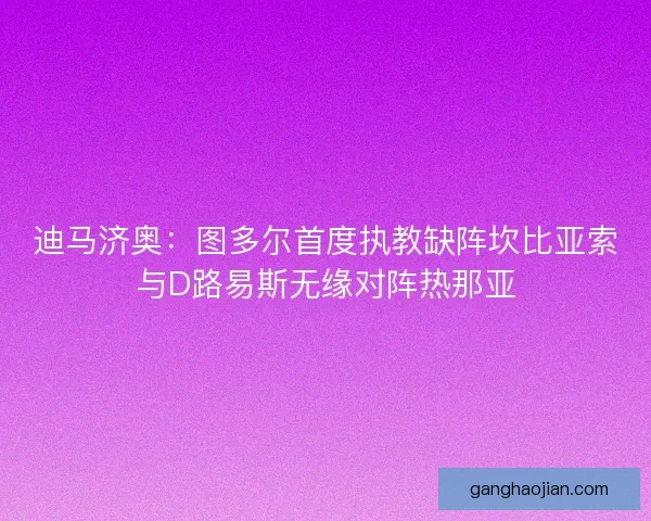迪马济奥：图多尔首度执教缺阵坎比亚索与D路易斯无缘对阵热那亚