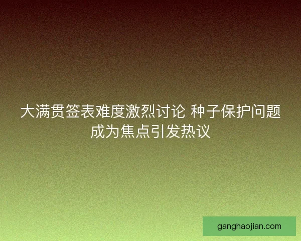 大满贯签表难度激烈讨论 种子保护问题成为焦点引发热议 大满贯签表难度激烈讨论 种子保护问题成为焦点引发热议
