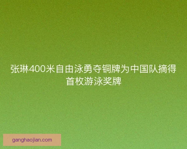 张琳400米自由泳勇夺铜牌为中国队摘得首枚游泳奖牌