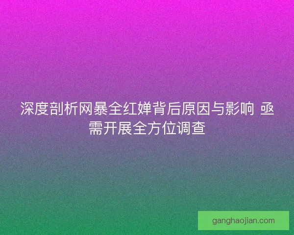 深度剖析网暴全红婵背后原因与影响 亟需开展全方位调查 深度剖析网暴全红婵背后原因与影响 亟需开展全方位调查