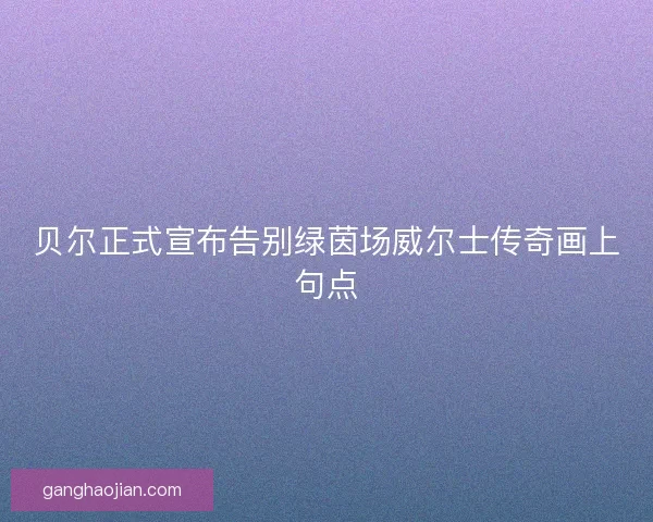 贝尔正式宣布告别绿茵场威尔士传奇画上句点