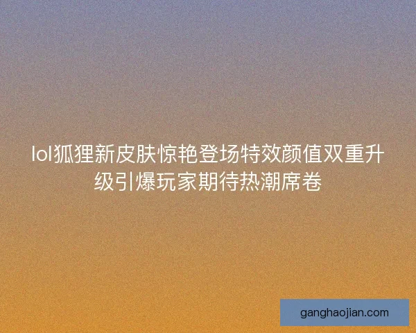 lol狐狸新皮肤惊艳登场特效颜值双重升级引爆玩家期待热潮席卷 lol狐狸新皮肤惊艳登场特效颜值双重升级引爆玩家期待热潮席卷