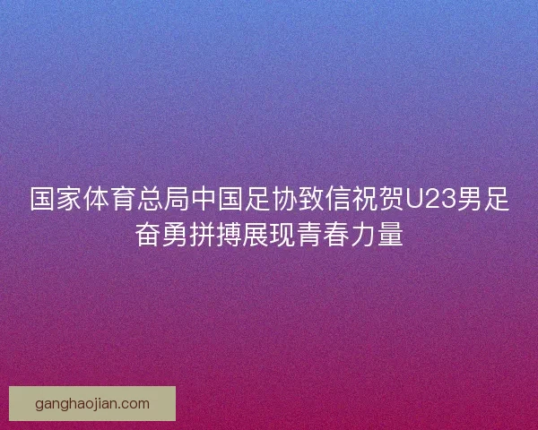 国家体育总局中国足协致信祝贺U23男足奋勇拼搏展现青春力量