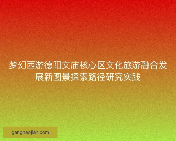 梦幻西游德阳文庙核心区文化旅游融合发展新图景探索路径研究实践