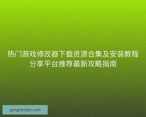 热门游戏修改器下载资源合集及安装教程分享平台推荐最新攻略指南