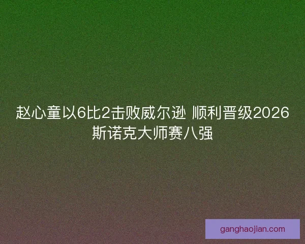 赵心童以6比2击败威尔逊 顺利晋级2026斯诺克大师赛八强
