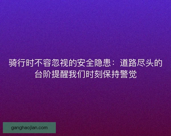 骑行时不容忽视的安全隐患：道路尽头的台阶提醒我们时刻保持警觉