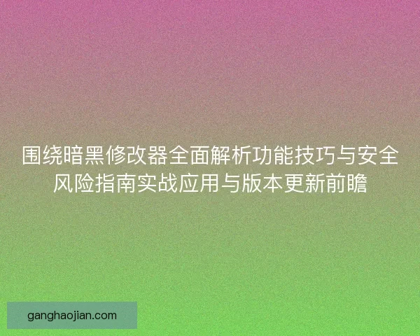 围绕暗黑修改器全面解析功能技巧与安全风险指南实战应用与版本更新前瞻