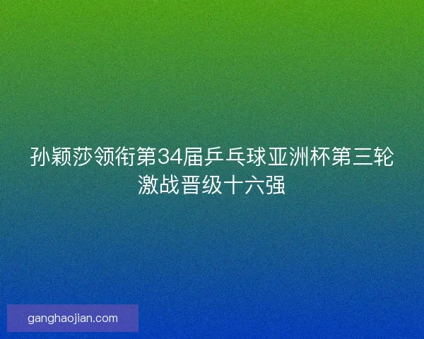 孙颖莎领衔第34届乒乓球亚洲杯第三轮激战晋级十六强