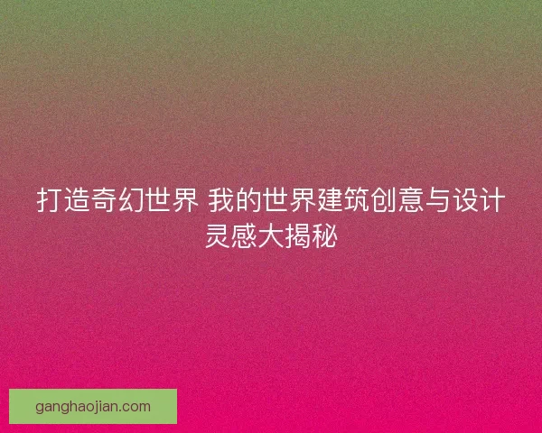 打造奇幻世界 我的世界建筑创意与设计灵感大揭秘