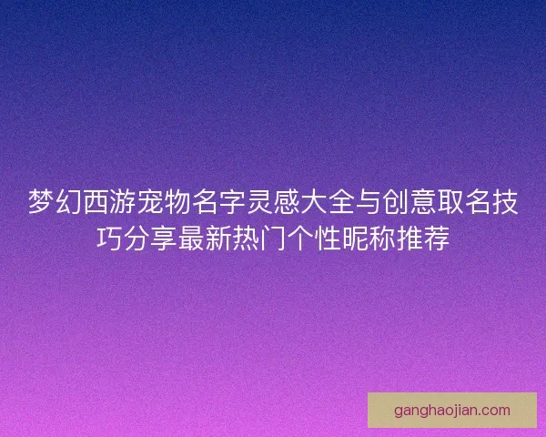梦幻西游宠物名字灵感大全与创意取名技巧分享最新热门个性昵称推荐