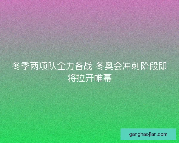 冬季两项队全力备战 冬奥会冲刺阶段即将拉开帷幕