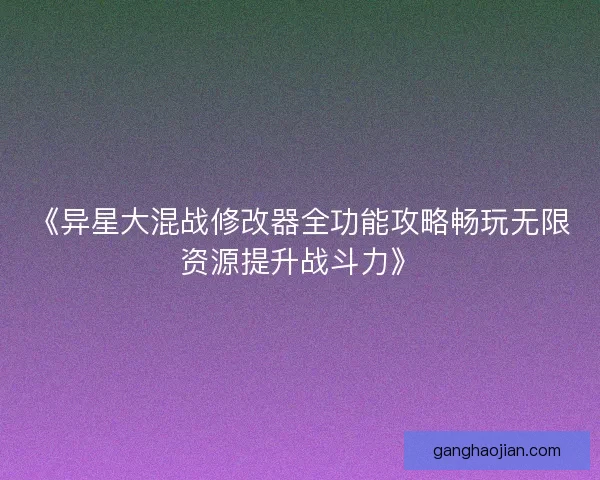 《异星大混战修改器全功能攻略畅玩无限资源提升战斗力》