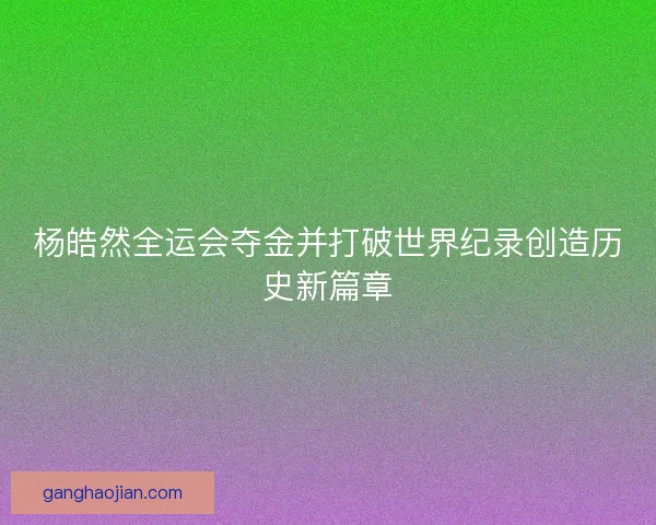 杨皓然全运会夺金并打破世界纪录创造历史新篇章